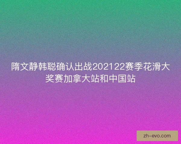 隋文静韩聪确认出战202122赛季花滑大奖赛加拿大站和中国站