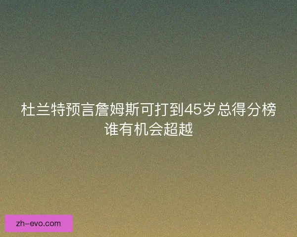 杜兰特预言詹姆斯可打到45岁总得分榜谁有机会超越 杜兰特预言詹姆斯可打到45岁总得分榜谁有机会超越