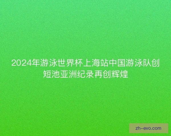 2024年游泳世界杯上海站中国游泳队创短池亚洲纪录再创辉煌
