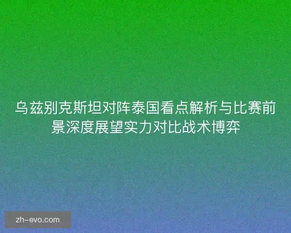乌兹别克斯坦对阵泰国看点解析与比赛前景深度展望实力对比战术博弈 乌兹别克斯坦对阵泰国看点解析与比赛前景深度展望实力对比战术博弈