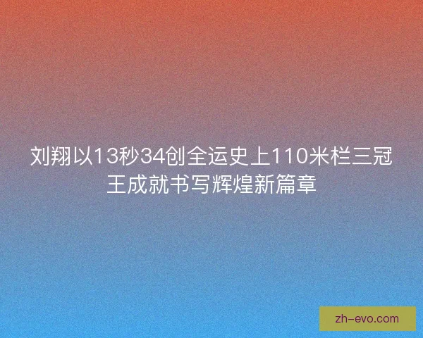 刘翔以13秒34创全运史上110米栏三冠王成就书写辉煌新篇章 刘翔以13秒34创全运史上110米栏三冠王成就书写辉煌新篇章