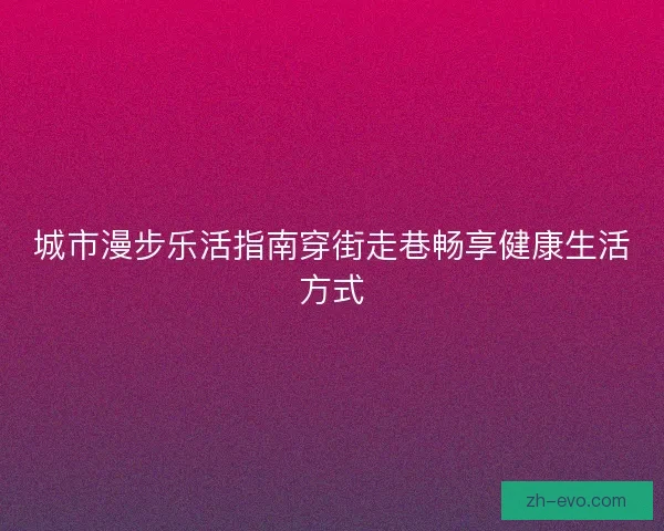 城市漫步乐活指南穿街走巷畅享健康生活方式 城市漫步乐活指南穿街走巷畅享健康生活方式