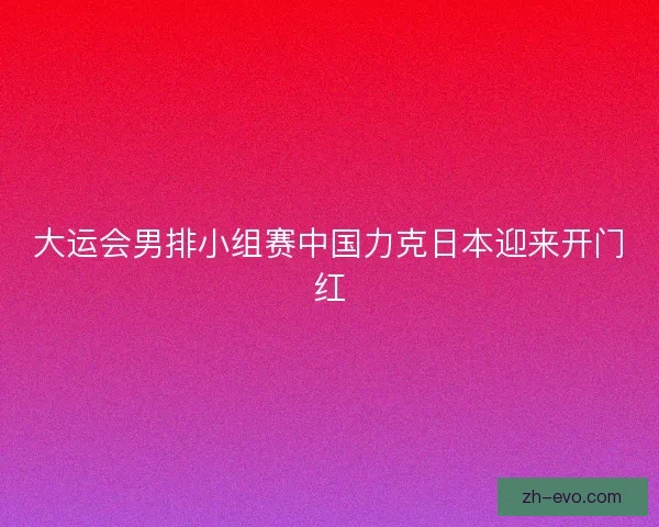 大运会男排小组赛中国力克日本迎来开门红