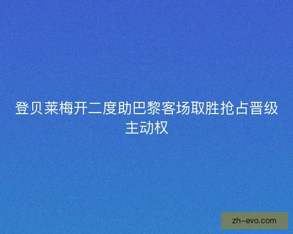 登贝莱梅开二度助巴黎客场取胜抢占晋级主动权