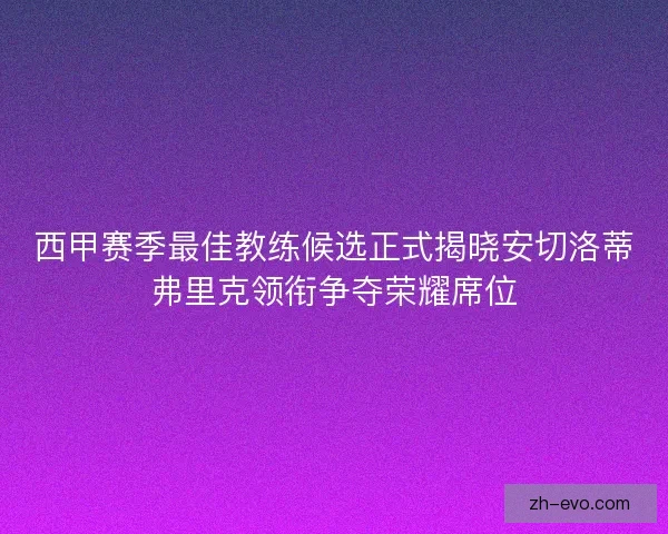 西甲赛季最佳教练候选正式揭晓安切洛蒂弗里克领衔争夺荣耀席位