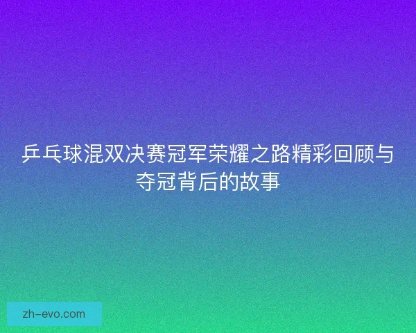 乒乓球混双决赛冠军荣耀之路精彩回顾与夺冠背后的故事 乒乓球混双决赛冠军荣耀之路精彩回顾与夺冠背后的故事