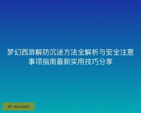 梦幻西游解防沉迷方法全解析与安全注意事项指南最新实用技巧分享