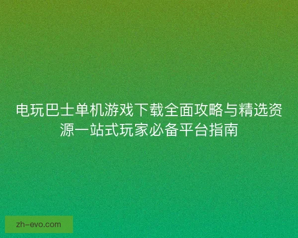 电玩巴士单机游戏下载全面攻略与精选资源一站式玩家必备平台指南