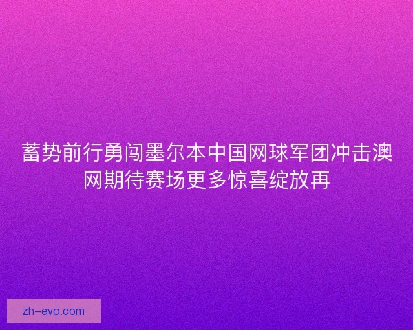 蓄势前行勇闯墨尔本中国网球军团冲击澳网期待赛场更多惊喜绽放再