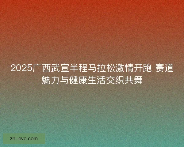 2025广西武宣半程马拉松激情开跑 赛道魅力与健康生活交织共舞 2025广西武宣半程马拉松激情开跑 赛道魅力与健康生活交织共舞